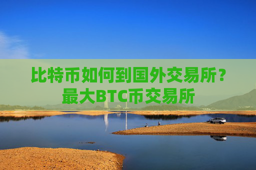 比特币如何到国外交易所？最大BTC币交易所