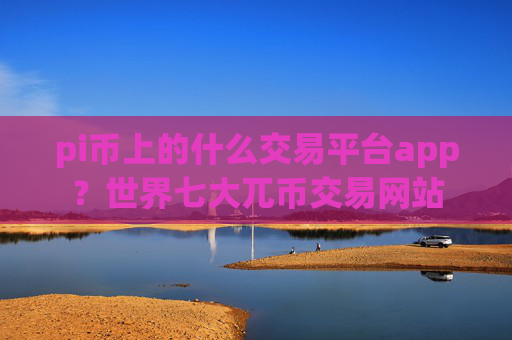 pi币上的什么交易平台app？世界七大兀币交易网站