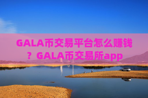 GALA币交易平台怎么赚钱？GALA币交易所app