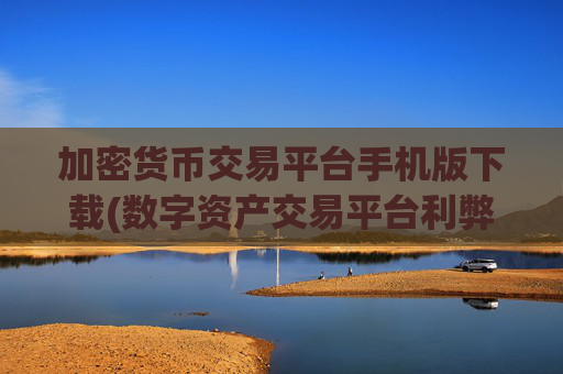 加密货币交易平台手机版下载(数字资产交易平台利弊)