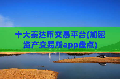 十大泰达币交易平台(加密资产交易所app盘点)