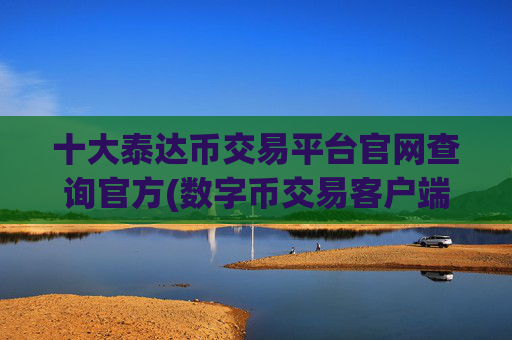 十大泰达币交易平台官网查询官方(数字币交易客户端下载攻略)