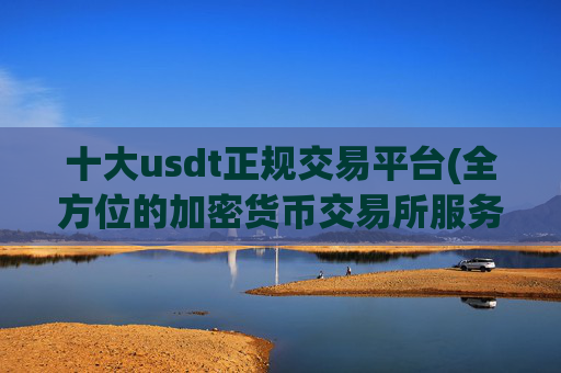 十大usdt正规交易平台(全方位的加密货币交易所服务)