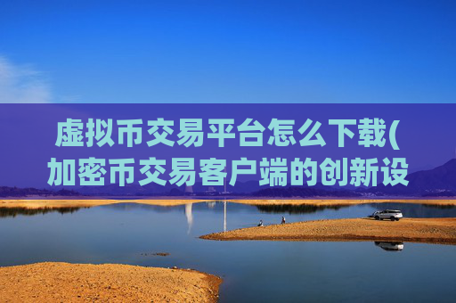 虚拟币交易平台怎么下载(加密币交易客户端的创新设计)