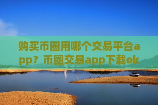 购买币圈用哪个交易平台app？币圈交易app下载okcoin海外