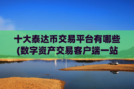 十大泰达币交易平台有哪些(数字资产交易客户端一站式服务)