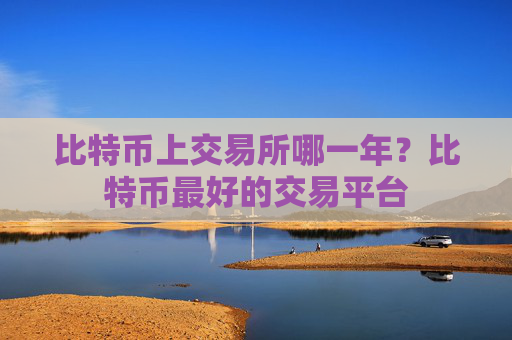 比特币上交易所哪一年？比特币最好的交易平台