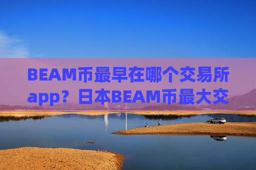 BEAM币最早在哪个交易所app？日本BEAM币最大交易平台app