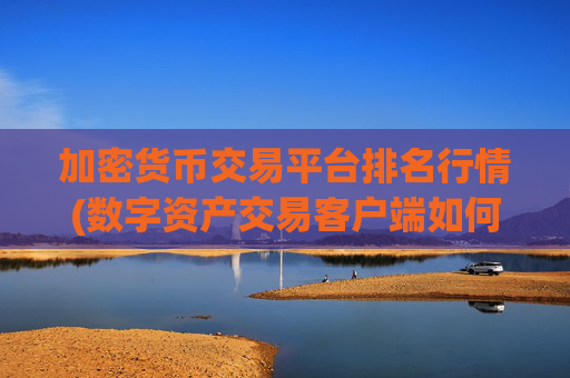 加密货币交易平台排名行情(数字资产交易客户端如何下载)