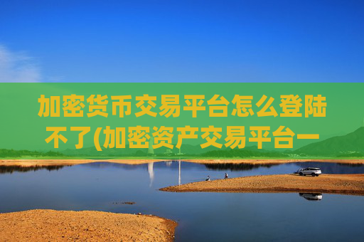 加密货币交易平台怎么登陆不了(加密资产交易平台一键比较)
