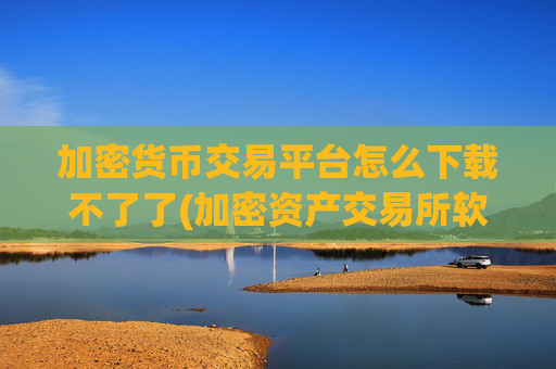 加密货币交易平台怎么下载不了了(加密资产交易所软件功能全面解析)
