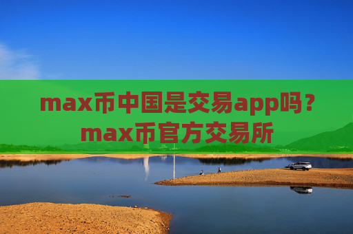 max币中国是交易app吗？max币官方交易所