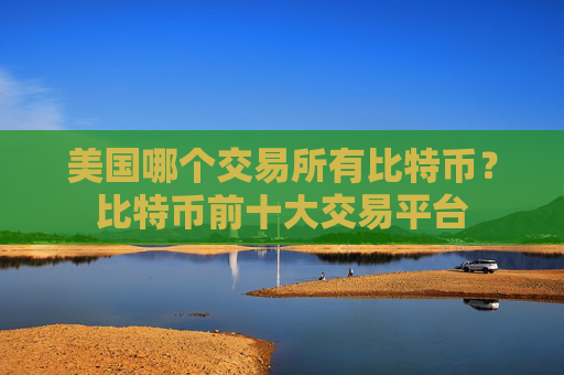 美国哪个交易所有比特币？比特币前十大交易平台