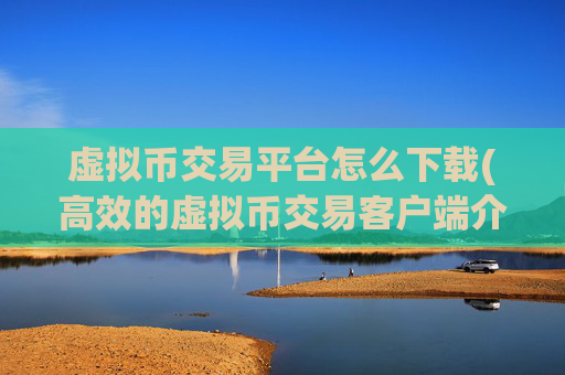 虚拟币交易平台怎么下载(高效的虚拟币交易客户端介绍)