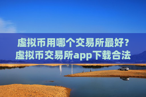 虚拟币用哪个交易所最好？虚拟币交易所app下载合法