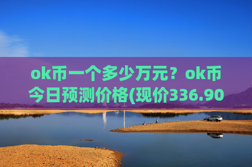 ok币一个多少万元？ok币今日预测价格(现价336.901元)