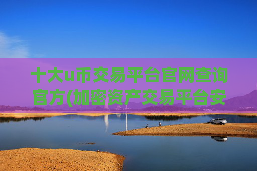 十大u币交易平台官网查询官方(加密资产交易平台安全度)