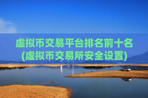 虚拟币交易平台排名前十名(虚拟币交易所安全设置)