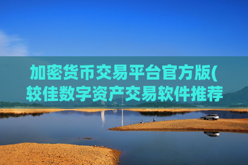 加密货币交易平台官方版(较佳数字资产交易软件推荐)