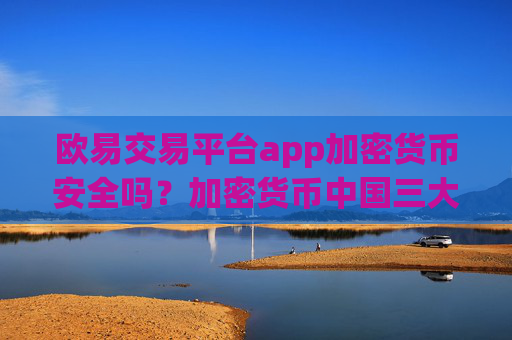 欧易交易平台app加密货币安全吗？加密货币中国三大交易app下载