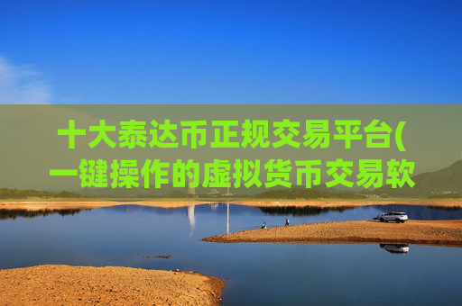 十大泰达币正规交易平台(一键操作的虚拟货币交易软件)
