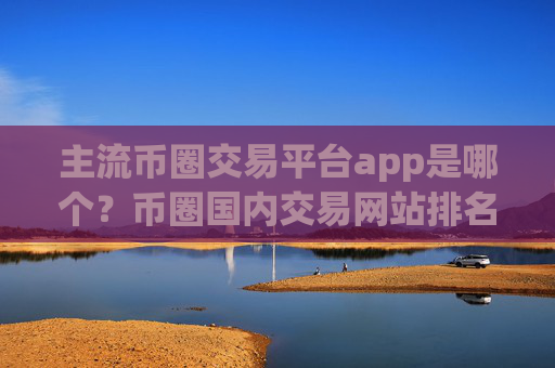 主流币圈交易平台app是哪个？币圈国内交易网站排名