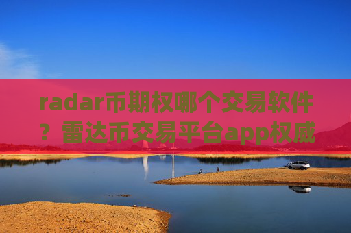 radar币期权哪个交易软件？雷达币交易平台app权威排行榜