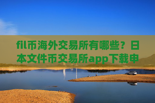 fil币海外交易所有哪些？日本文件币交易所app下载申请