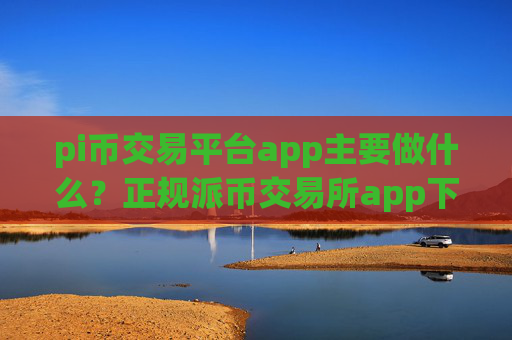 pi币交易平台app主要做什么？正规派币交易所app下载官网