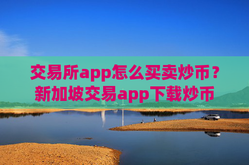 交易所app怎么买卖炒币？新加坡交易app下载炒币
