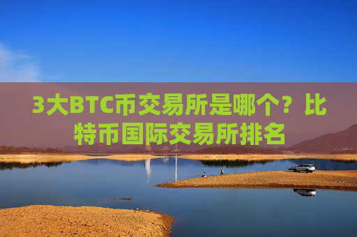 3大BTC币交易所是哪个？比特币国际交易所排名
