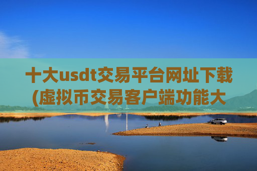 十大usdt交易平台网址下载(虚拟币交易客户端功能大盘点)