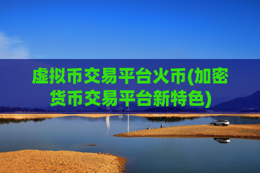 虚拟币交易平台火币(加密货币交易平台新特色)