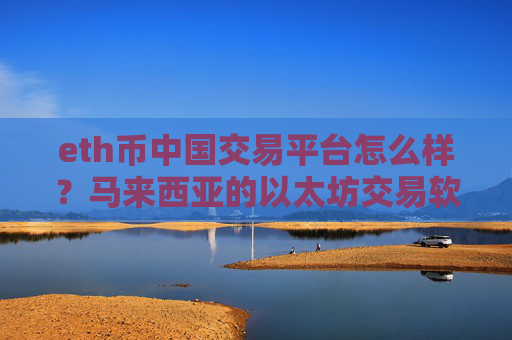 eth币中国交易平台怎么样？马来西亚的以太坊交易软件下载