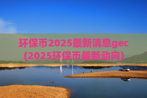 环保币2025最新消息gec(2025环保币最新动向)