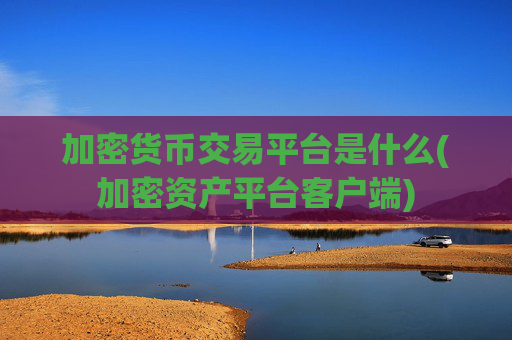 加密货币交易平台是什么(加密资产平台客户端)