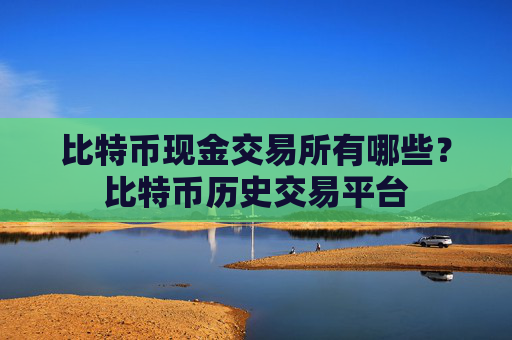 比特币现金交易所有哪些？比特币历史交易平台