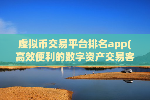 虚拟币交易平台排名app(高效便利的数字资产交易客户端)