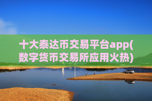 十大泰达币交易平台app(数字货币交易所应用火热)