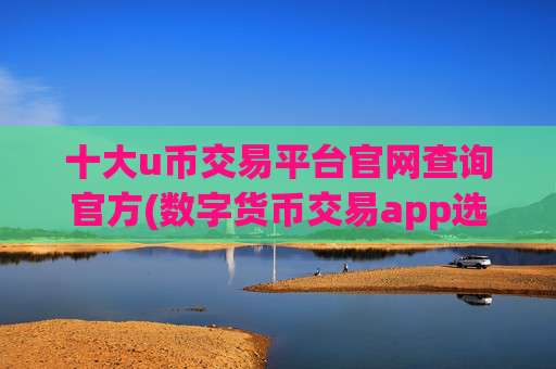 十大u币交易平台官网查询官方(数字货币交易app选择技巧)