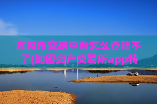 虚拟币交易平台怎么登陆不了(加密资产交易所app特色)