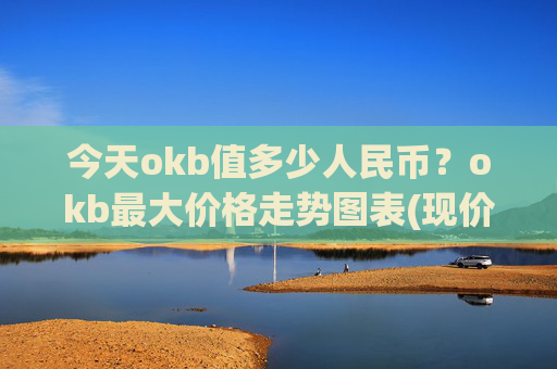 今天okb值多少人民币？okb最大价格走势图表(现价347.885元)