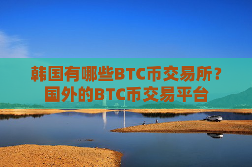 韩国有哪些BTC币交易所？国外的BTC币交易平台