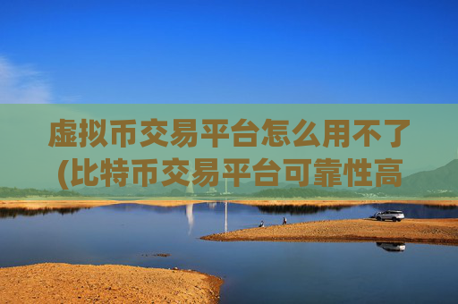 虚拟币交易平台怎么用不了(比特币交易平台可靠性高)