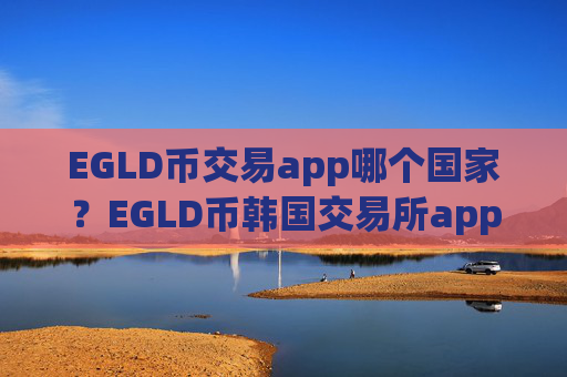 EGLD币交易app哪个国家？EGLD币韩国交易所app下载