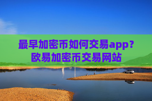 最早加密币如何交易app？欧易加密币交易网站