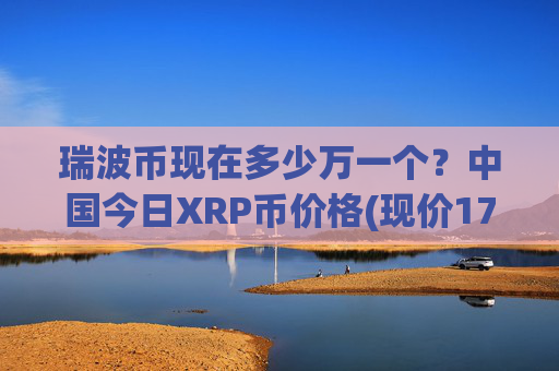 瑞波币现在多少万一个？中国今日XRP币价格(现价17.182元)