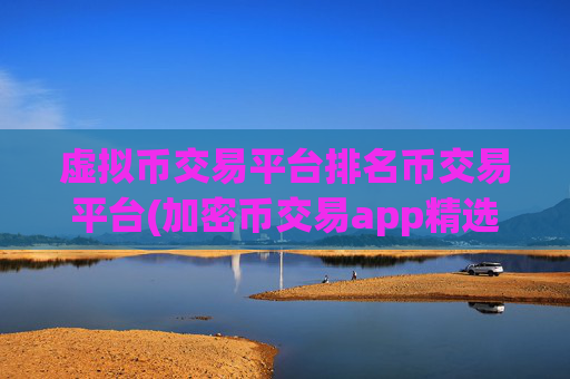 虚拟币交易平台排名币交易平台(加密币交易app精选)