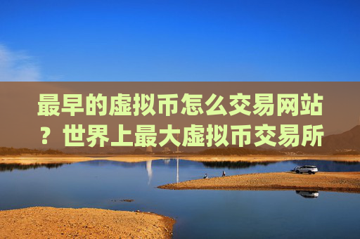 最早的虚拟币怎么交易网站？世界上最大虚拟币交易所app下载