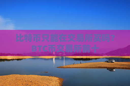 比特币只能在交易所买吗？BTC币交易所前十